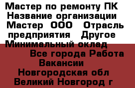 Мастер по ремонту ПК › Название организации ­ Мастер, ООО › Отрасль предприятия ­ Другое › Минимальный оклад ­ 120 000 - Все города Работа » Вакансии   . Новгородская обл.,Великий Новгород г.